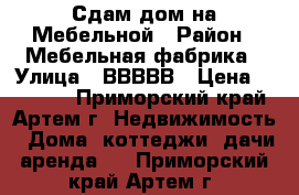 Сдам дом на Мебельной › Район ­ Мебельная фабрика › Улица ­ ВВВВВ › Цена ­ 10 000 - Приморский край, Артем г. Недвижимость » Дома, коттеджи, дачи аренда   . Приморский край,Артем г.